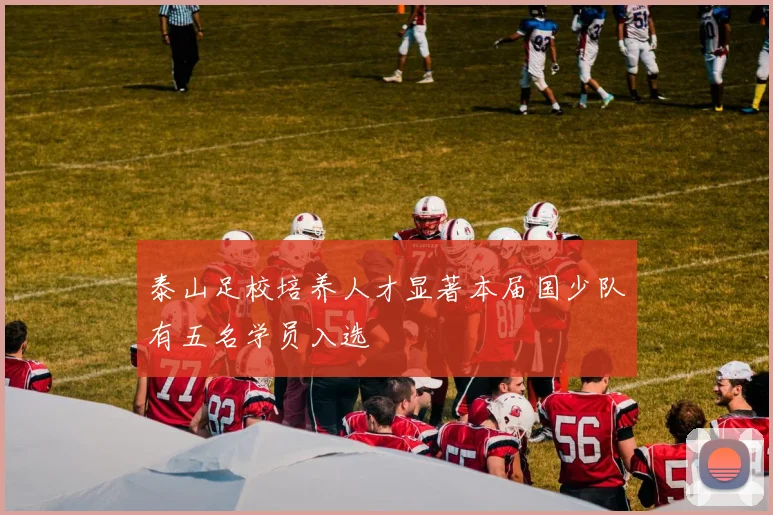 泰山足校培养人才显著本届国少队有五名学员入选