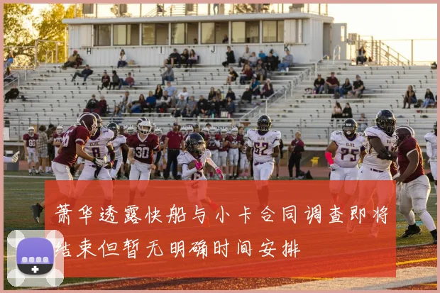 萧华透露快船与小卡合同调查即将结束但暂无明确时间安排