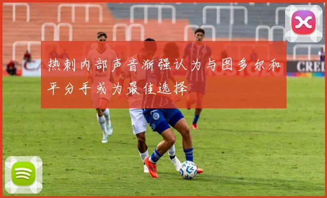 热刺内部声音渐强认为与图多尔和平分手或为最佳选择