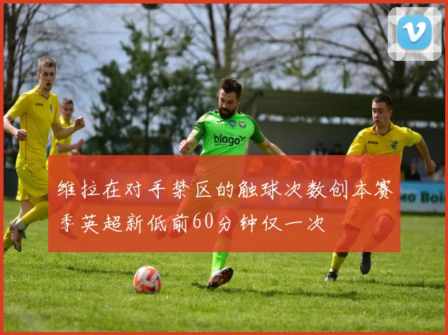 维拉在对手禁区的触球次数创本赛季英超新低前60分钟仅一次