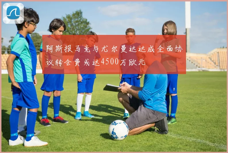 阿斯报马竞与尤尔曼达达成全面协议转会费或达4500万欧元