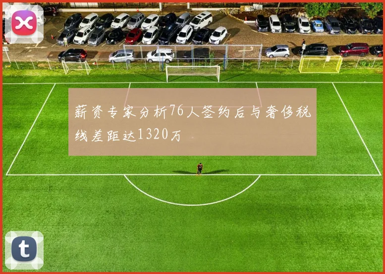 薪资专家分析76人签约后与奢侈税线差距达1320万