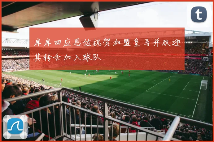 库库回应恩佐祝贺加盟皇马并欢迎其转会加入球队