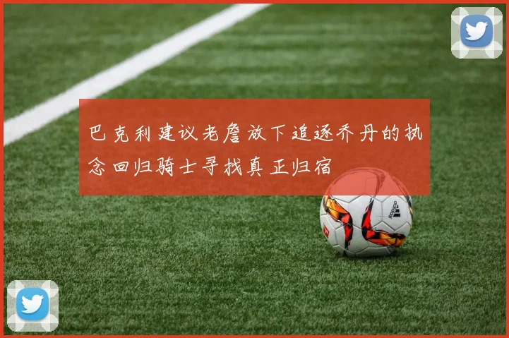 巴克利建议老詹放下追逐乔丹的执念回归骑士寻找真正归宿