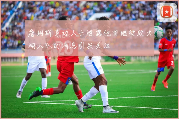 詹姆斯身边人士透露他将继续效力湖人队的消息引发关注