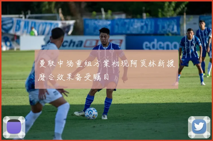 曼联中场重组方案初现阿莫林新援磨合效果备受瞩目