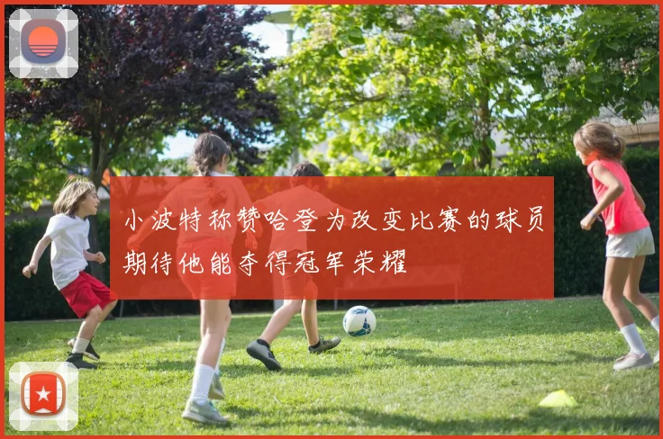 小波特称赞哈登为改变比赛的球员期待他能夺得冠军荣耀