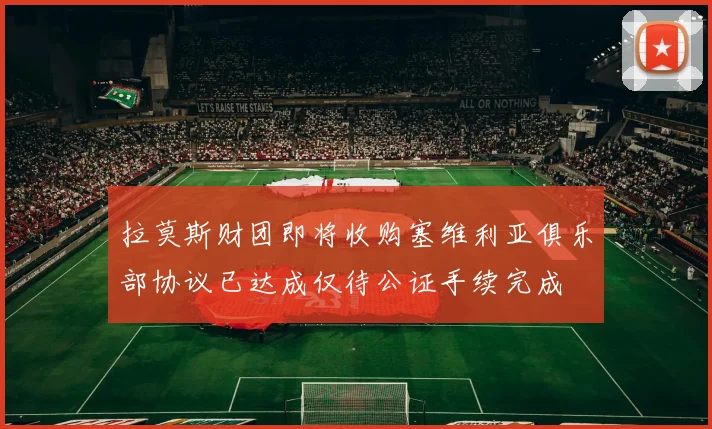拉莫斯财团即将收购塞维利亚俱乐部协议已达成仅待公证手续完成