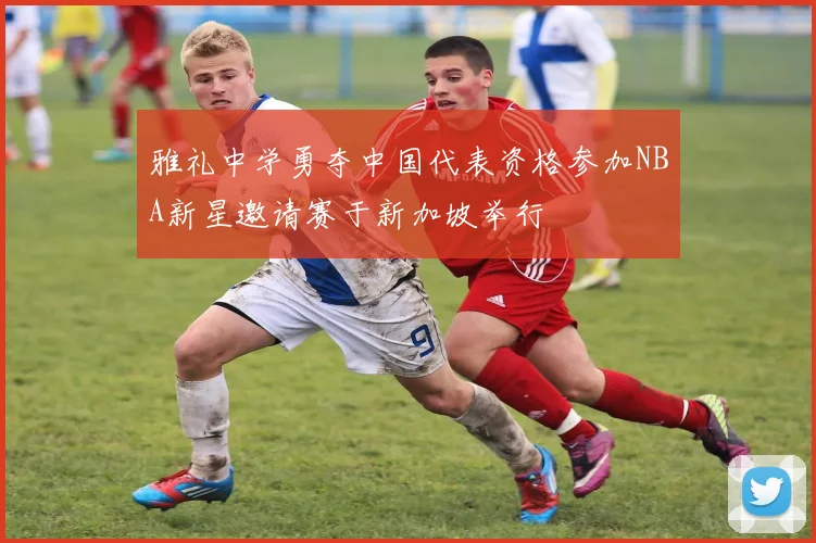 雅礼中学勇夺中国代表资格参加NBA新星邀请赛于新加坡举行