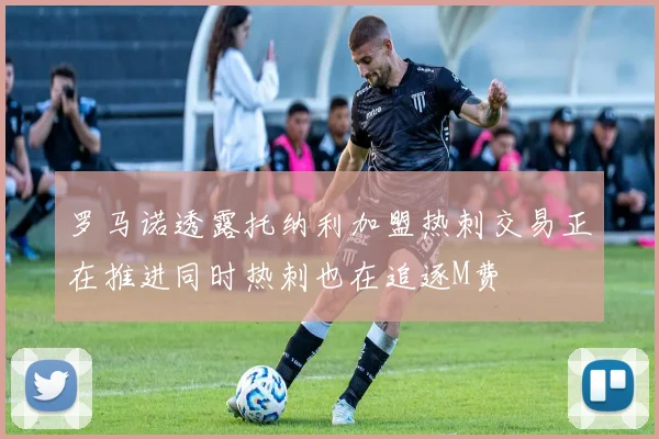 罗马诺透露托纳利加盟热刺交易正在推进同时热刺也在追逐M费