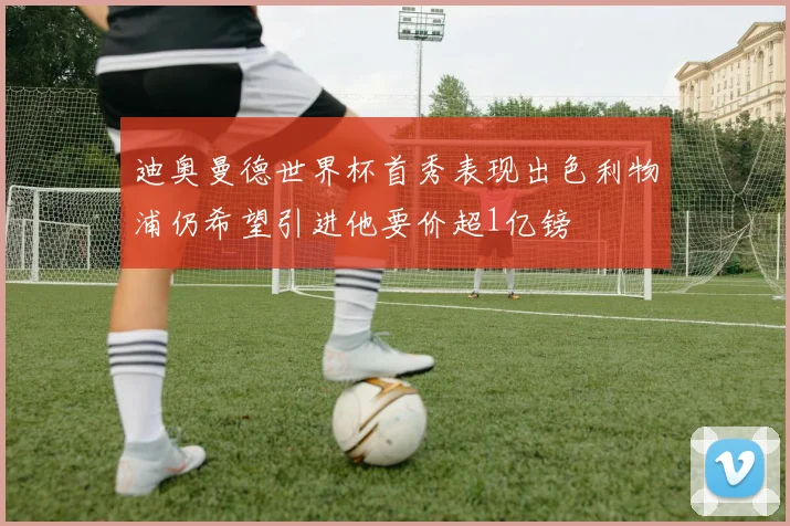 迪奥曼德世界杯首秀表现出色利物浦仍希望引进他要价超1亿镑