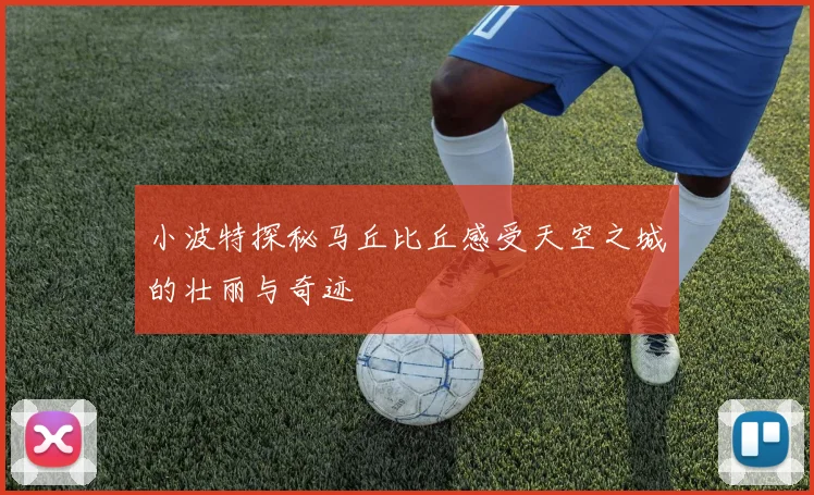 小波特探秘马丘比丘感受天空之城的壮丽与奇迹