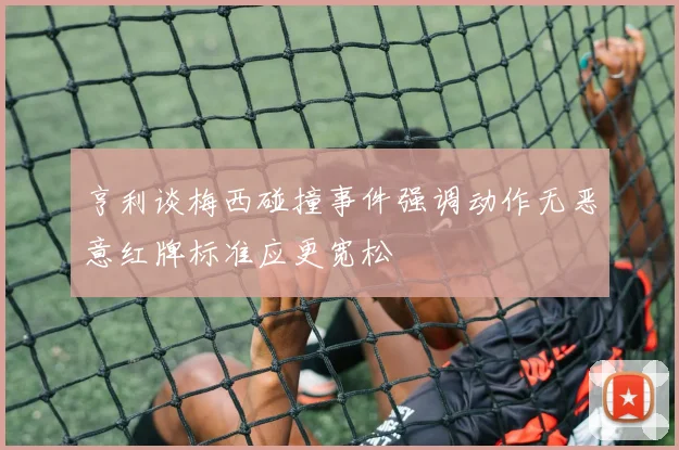 亨利谈梅西碰撞事件强调动作无恶意红牌标准应更宽松