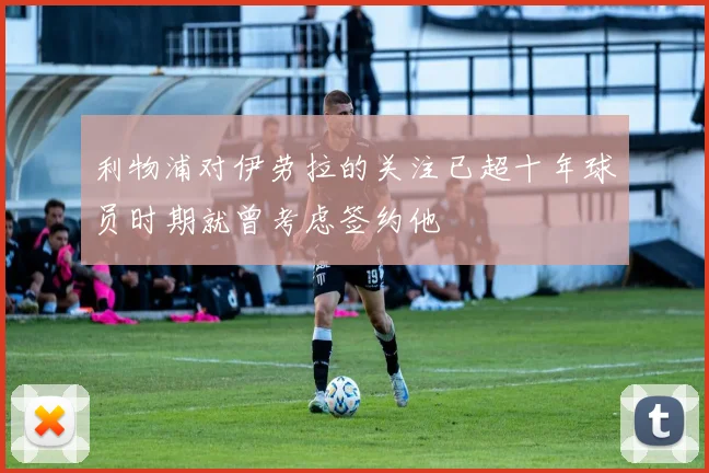 利物浦对伊劳拉的关注已超十年球员时期就曾考虑签约他
