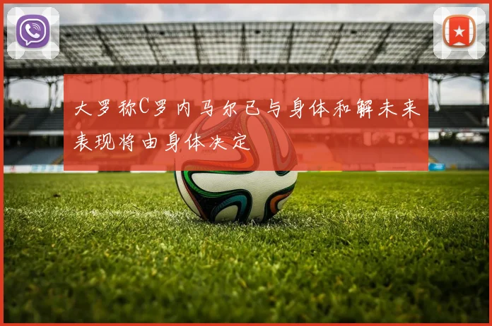大罗称C罗内马尔已与身体和解未来表现将由身体决定