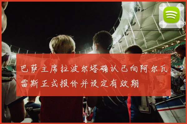 巴萨主席拉波尔塔确认已向阿尔瓦雷斯正式报价并设定有效期