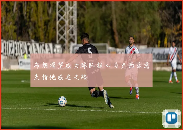 布朗渴望成为球队核心马克西乐意支持他成名之路