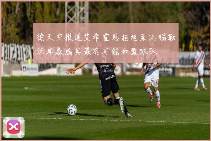 德天空报道艾希霍恩拒绝莱比锡勒沃库森成其最有可能加盟球队