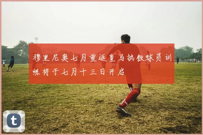 穆里尼奥七月重返皇马执教球员训练将于七月十三日开启