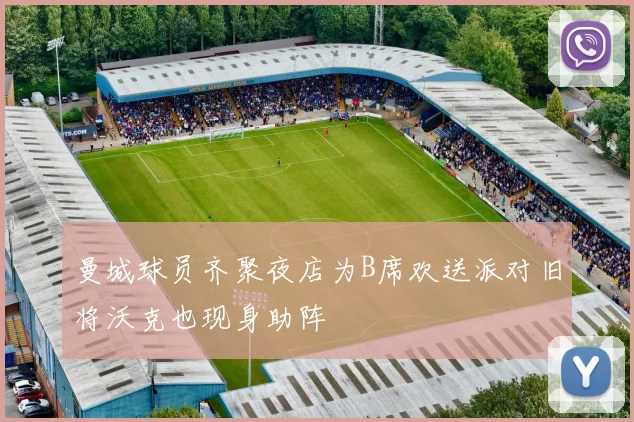 曼城球员齐聚夜店为B席欢送派对旧将沃克也现身助阵
