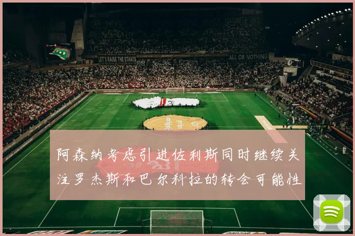 阿森纳考虑引进佐利斯同时继续关注罗杰斯和巴尔科拉的转会可能性