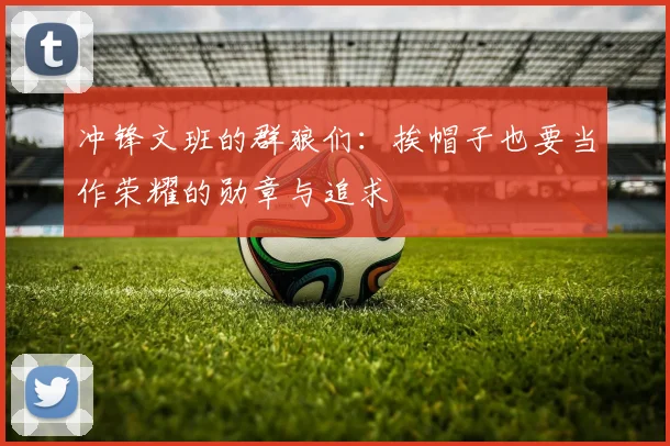 冲锋文班的群狼们：挨帽子也要当作荣耀的勋章与追求