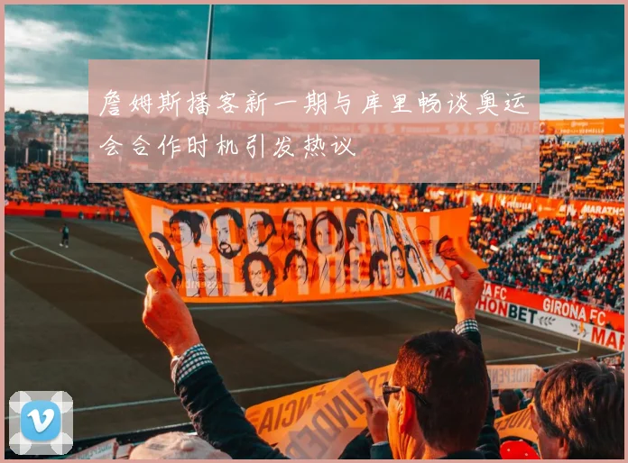 詹姆斯播客新一期与库里畅谈奥运会合作时机引发热议