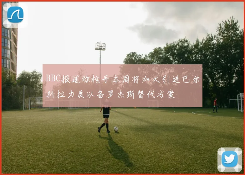 BBC报道称枪手本周将加大引进巴尔科拉力度以备罗杰斯替代方案