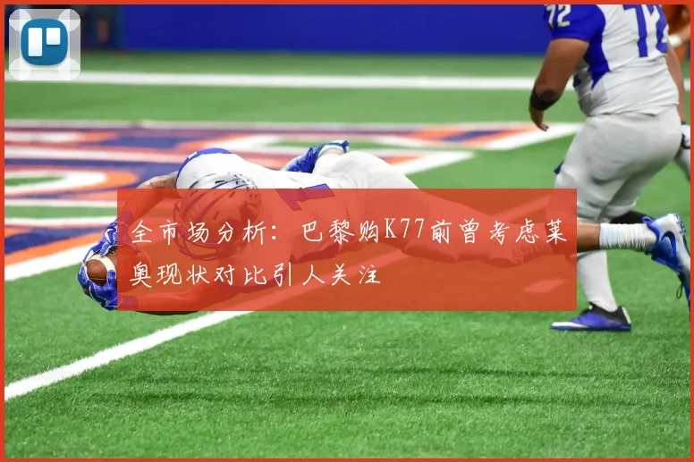 全市场分析：巴黎购K77前曾考虑莱奥现状对比引人关注