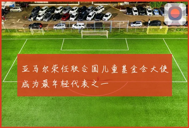 亚马尔荣任联合国儿童基金会大使成为最年轻代表之一