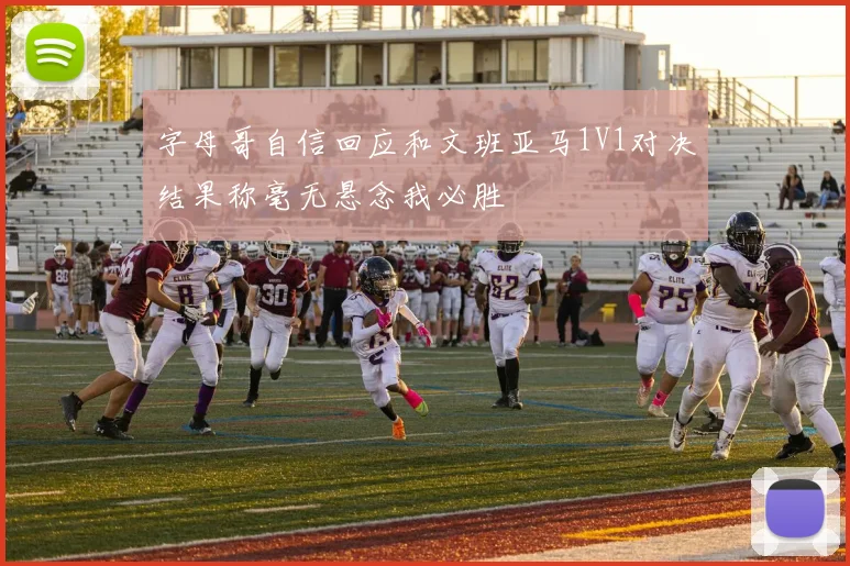 字母哥自信回应和文班亚马1V1对决结果称毫无悬念我必胜