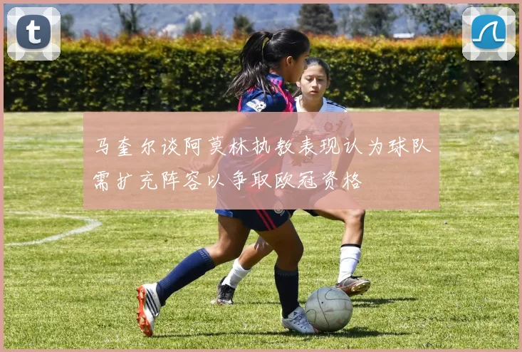 马奎尔谈阿莫林执教表现认为球队需扩充阵容以争取欧冠资格