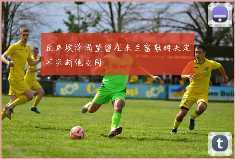 丘库埃泽渴望留在米兰富勒姆决定不买断他合同