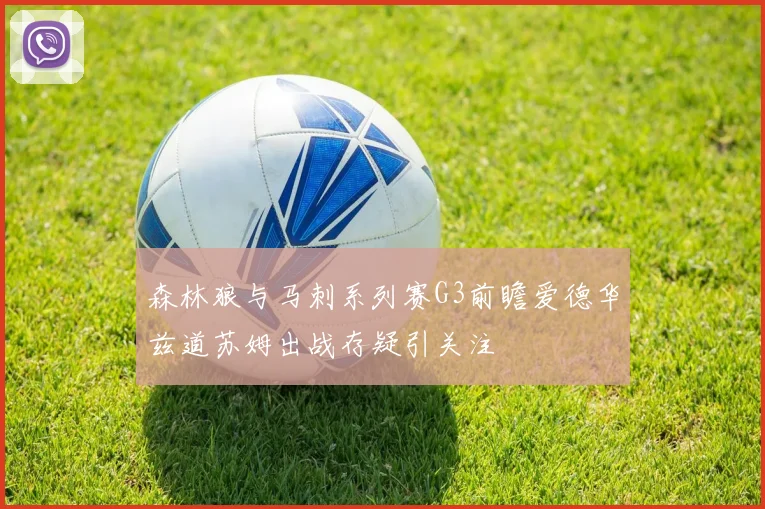 森林狼与马刺系列赛G3前瞻爱德华兹道苏姆出战存疑引关注